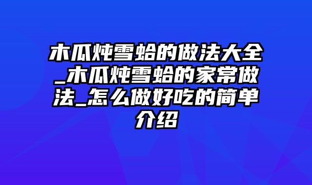 木瓜炖雪蛤的做法大全_木瓜炖雪蛤的家常做法_怎么做好吃的简单介绍