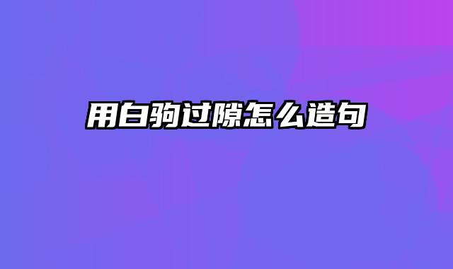 用白驹过隙怎么造句