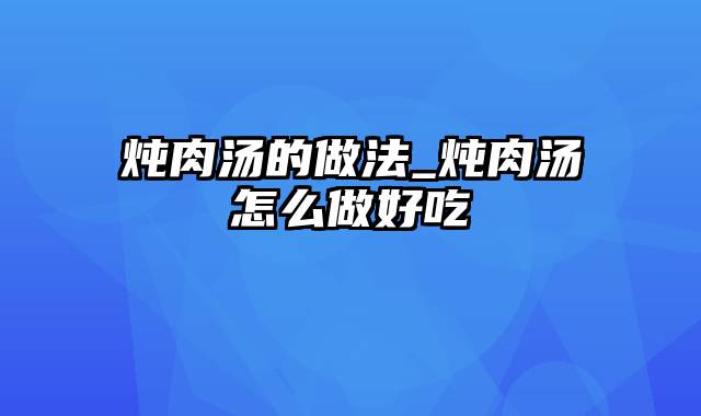 炖肉汤的做法_炖肉汤怎么做好吃