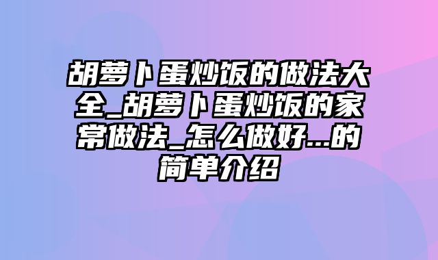 胡萝卜蛋炒饭的做法大全_胡萝卜蛋炒饭的家常做法_怎么做好...的简单介绍
