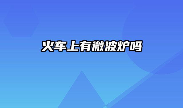 火车上有微波炉吗