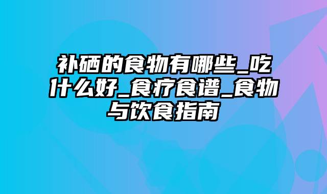 补硒的食物有哪些_吃什么好_食疗食谱_食物与饮食指南