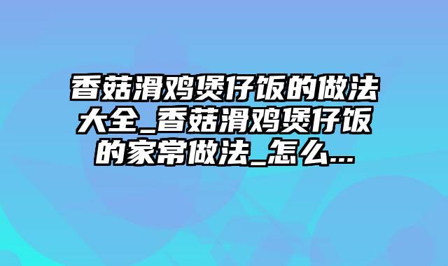 香菇滑鸡煲仔饭的做法大全_香菇滑鸡煲仔饭的家常做法_怎么...