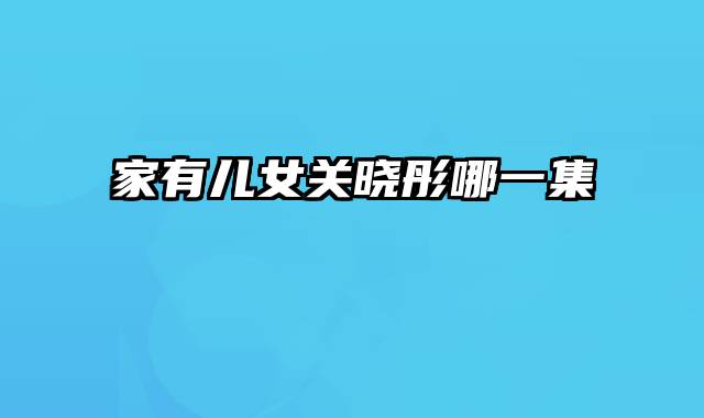 家有儿女关晓彤哪一集