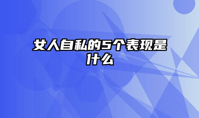 女人自私的5个表现是什么