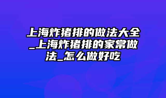 上海炸猪排的做法大全_上海炸猪排的家常做法_怎么做好吃