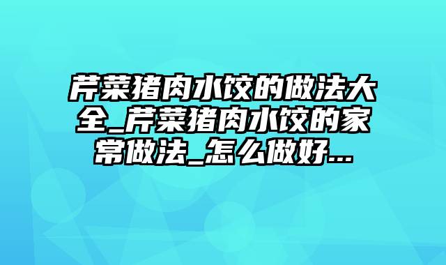 芹菜猪肉水饺的做法大全_芹菜猪肉水饺的家常做法_怎么做好...