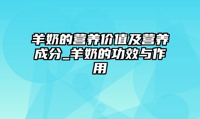 羊奶的营养价值及营养成分_羊奶的功效与作用