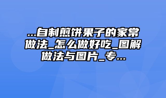 ...自制煎饼果子的家常做法_怎么做好吃_图解做法与图片_专...
