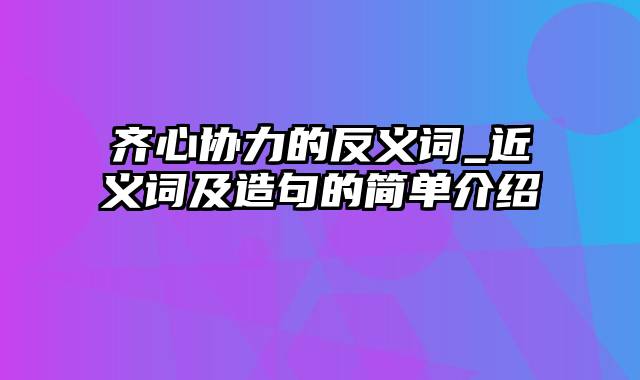 齐心协力的反义词_近义词及造句的简单介绍