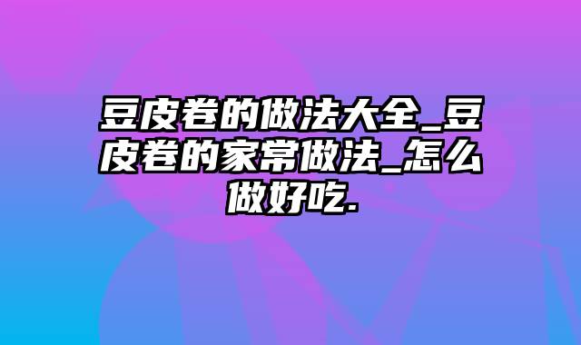 豆皮卷的做法大全_豆皮卷的家常做法_怎么做好吃.