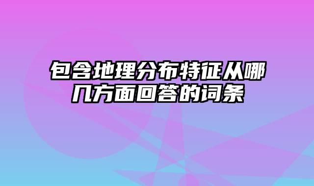 包含地理分布特征从哪几方面回答的词条