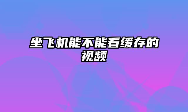 坐飞机能不能看缓存的视频