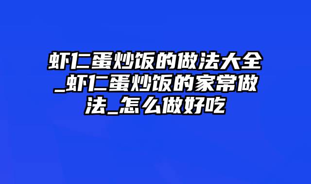 虾仁蛋炒饭的做法大全_虾仁蛋炒饭的家常做法_怎么做好吃