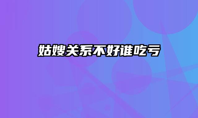 姑嫂关系不好谁吃亏