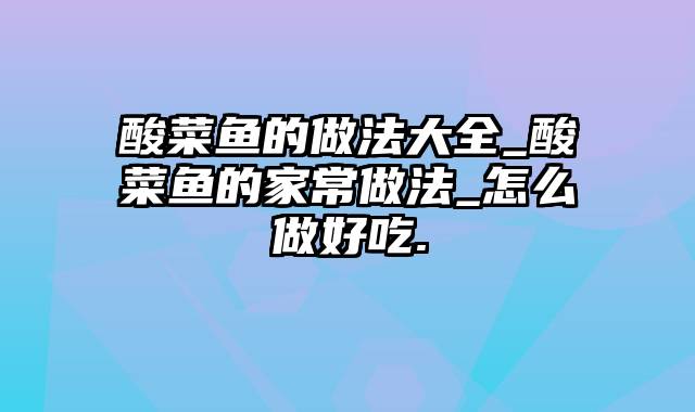 酸菜鱼的做法大全_酸菜鱼的家常做法_怎么做好吃.
