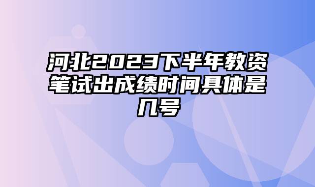 河北2023下半年教资笔试出成绩时间具体是几号