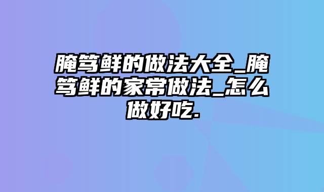 腌笃鲜的做法大全_腌笃鲜的家常做法_怎么做好吃.