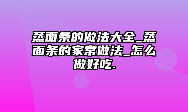 蒸面条的做法大全_蒸面条的家常做法_怎么做好吃.