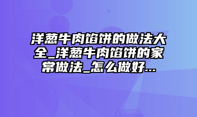 洋葱牛肉馅饼的做法大全_洋葱牛肉馅饼的家常做法_怎么做好...