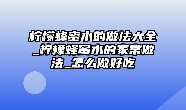 柠檬蜂蜜水的做法大全_柠檬蜂蜜水的家常做法_怎么做好吃