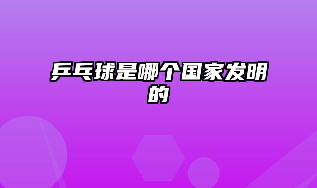 乒乓球是哪个国家发明的