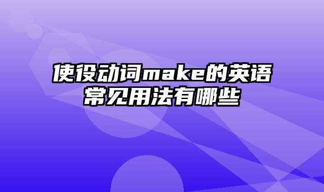 使役动词make的英语常见用法有哪些