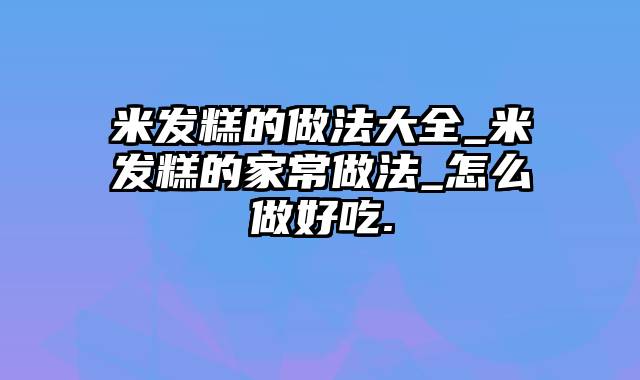 米发糕的做法大全_米发糕的家常做法_怎么做好吃.