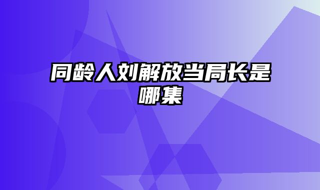 同龄人刘解放当局长是哪集