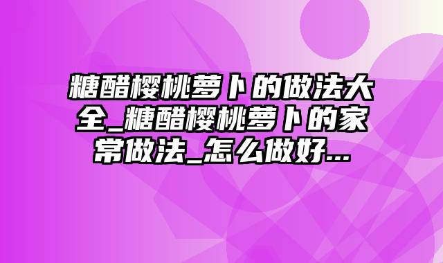 糖醋樱桃萝卜的做法大全_糖醋樱桃萝卜的家常做法_怎么做好...