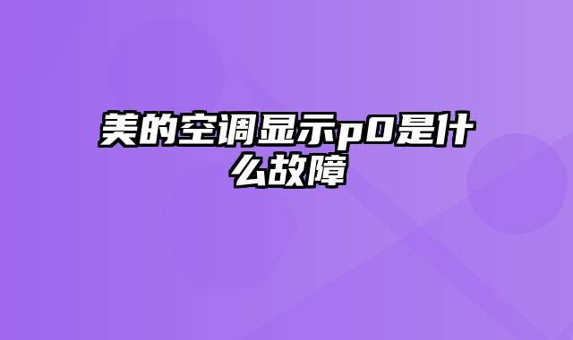 美的空调显示p0是什么故障