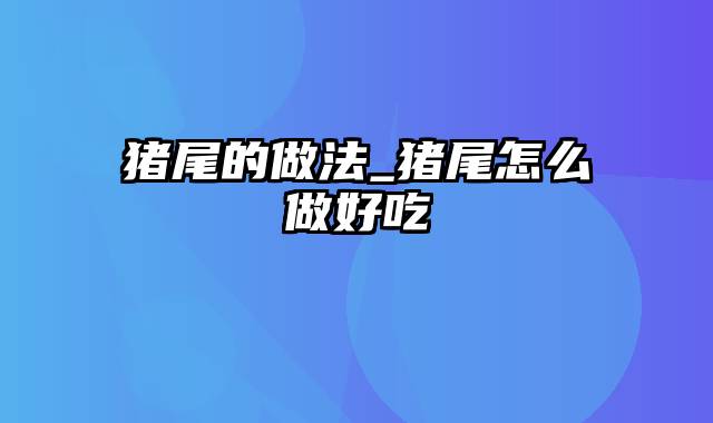 猪尾的做法_猪尾怎么做好吃