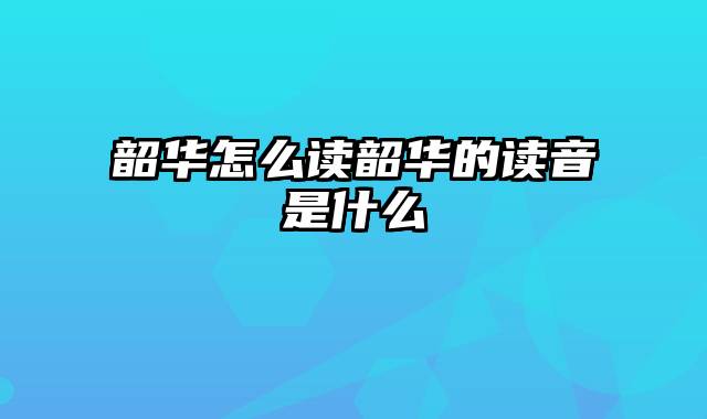 韶华怎么读韶华的读音是什么