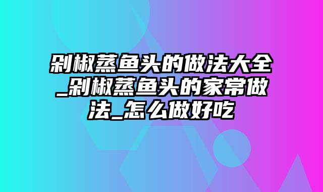 剁椒蒸鱼头的做法大全_剁椒蒸鱼头的家常做法_怎么做好吃