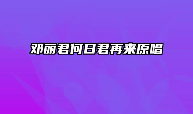 邓丽君何日君再来原唱
