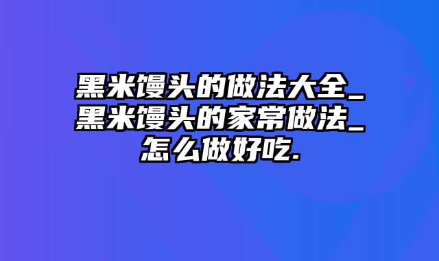 黑米馒头的做法大全_黑米馒头的家常做法_怎么做好吃.