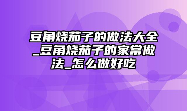 豆角烧茄子的做法大全_豆角烧茄子的家常做法_怎么做好吃
