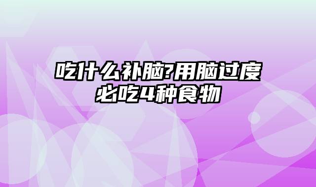 吃什么补脑?用脑过度必吃4种食物