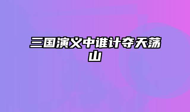 三国演义中谁计夺天荡山