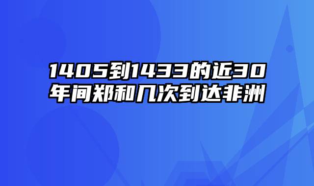 1405到1433的近30年间郑和几次到达非洲