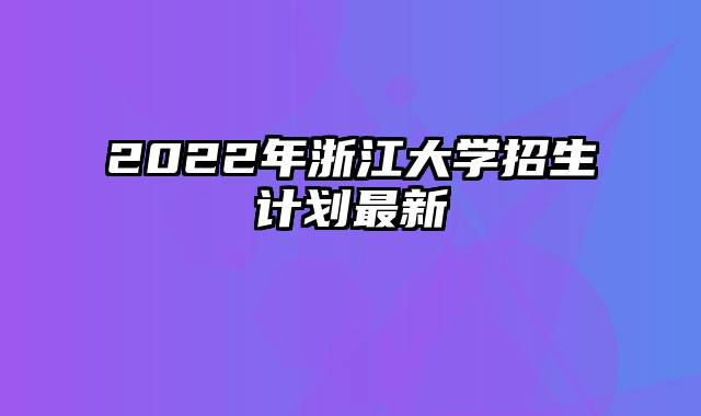 2022年浙江大学招生计划最新