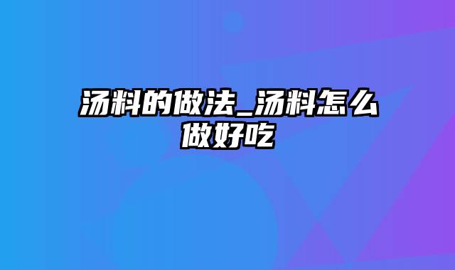 汤料的做法_汤料怎么做好吃