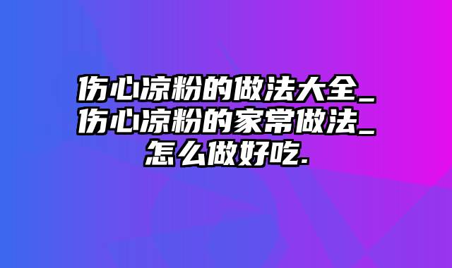 伤心凉粉的做法大全_伤心凉粉的家常做法_怎么做好吃.