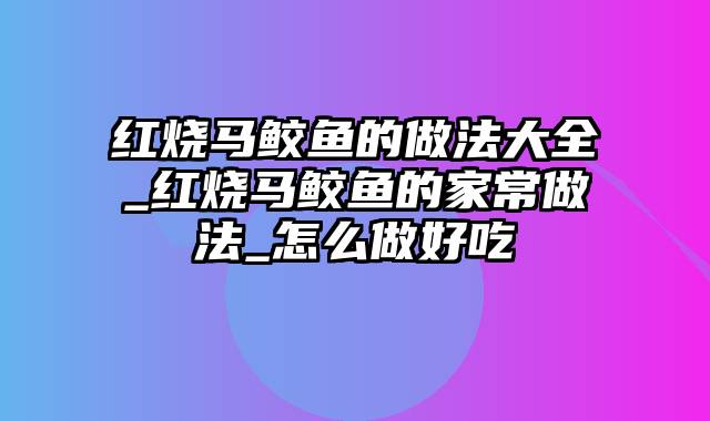 红烧马鲛鱼的做法大全_红烧马鲛鱼的家常做法_怎么做好吃