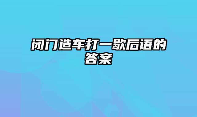 闭门造车打一歇后语的答案