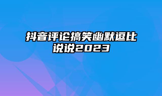 抖音评论搞笑幽默逗比说说2023