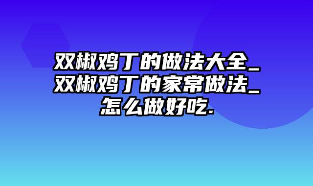 双椒鸡丁的做法大全_双椒鸡丁的家常做法_怎么做好吃.