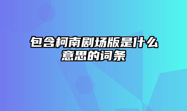 包含柯南剧场版是什么意思的词条