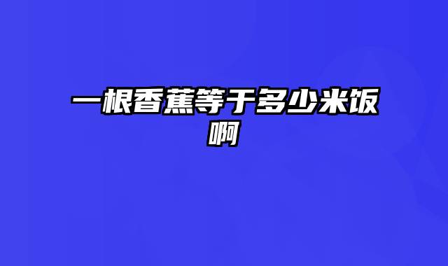 一根香蕉等于多少米饭啊