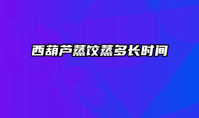 西葫芦蒸饺蒸多长时间